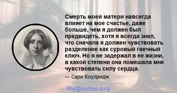 Смерть моей матери навсегда влияет на мое счастье, даже больше, чем я должен был предвидеть, хотя я всегда знал, что сначала я должен чувствовать разделение как суровый гаечный ключ. Но я не задержал в ее жизни, в какой 