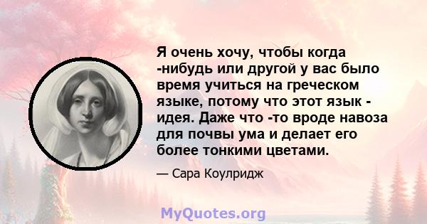 Я очень хочу, чтобы когда -нибудь или другой у вас было время учиться на греческом языке, потому что этот язык - идея. Даже что -то вроде навоза для почвы ума и делает его более тонкими цветами.