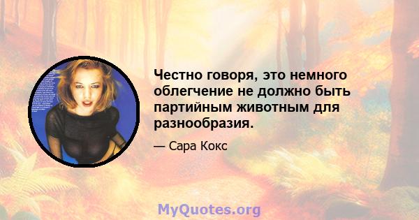 Честно говоря, это немного облегчение не должно быть партийным животным для разнообразия.