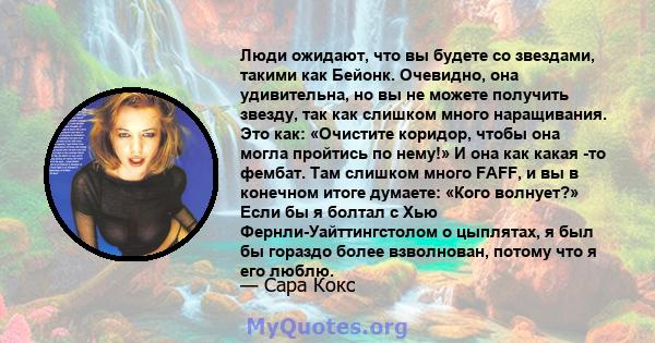 Люди ожидают, что вы будете со звездами, такими как Бейонк. Очевидно, она удивительна, но вы не можете получить звезду, так как слишком много наращивания. Это как: «Очистите коридор, чтобы она могла пройтись по нему!» И 