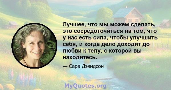 Лучшее, что мы можем сделать, это сосредоточиться на том, что у нас есть сила, чтобы улучшить себя, и когда дело доходит до любви к телу, с которой вы находитесь.