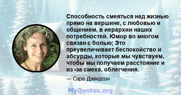 Способность смеяться над жизнью прямо на вершине, с любовью и общением, в иерархии наших потребностей. Юмор во многом связан с болью; Это преувеличивает беспокойство и абсурды, которые мы чувствуем, чтобы мы получаем