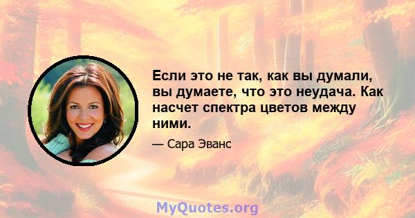 Если это не так, как вы думали, вы думаете, что это неудача. Как насчет спектра цветов между ними.