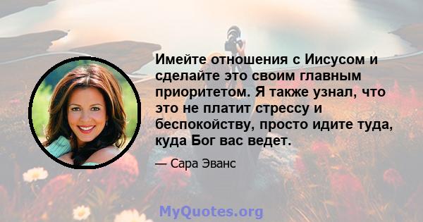 Имейте отношения с Иисусом и сделайте это своим главным приоритетом. Я также узнал, что это не платит стрессу и беспокойству, просто идите туда, куда Бог вас ведет.