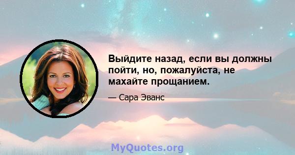 Выйдите назад, если вы должны пойти, но, пожалуйста, не махайте прощанием.