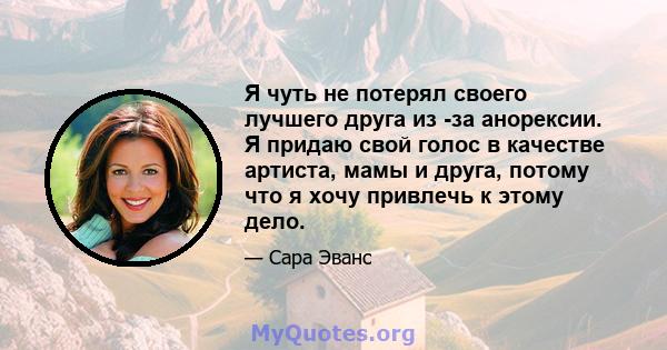 Я чуть не потерял своего лучшего друга из -за анорексии. Я придаю свой голос в качестве артиста, мамы и друга, потому что я хочу привлечь к этому дело.