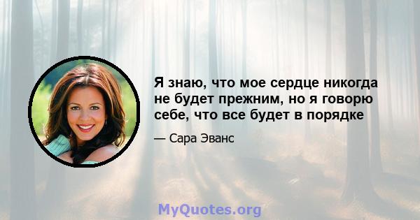 Я знаю, что мое сердце никогда не будет прежним, но я говорю себе, что все будет в порядке