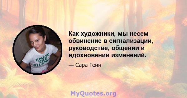 Как художники, мы несем обвинение в сигнализации, руководстве, общении и вдохновении изменений.