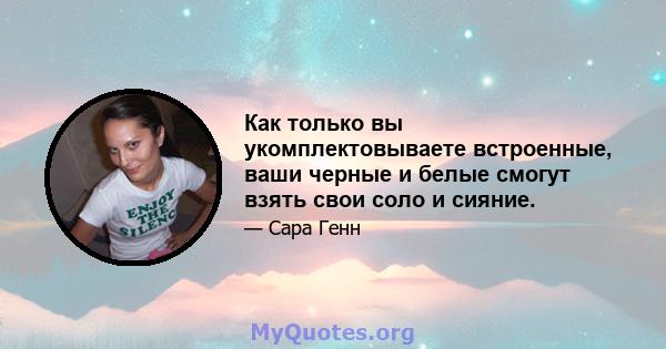 Как только вы укомплектовываете встроенные, ваши черные и белые смогут взять свои соло и сияние.