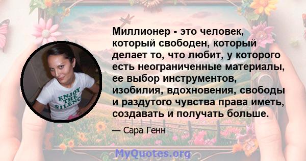 Миллионер - это человек, который свободен, который делает то, что любит, у которого есть неограниченные материалы, ее выбор инструментов, изобилия, вдохновения, свободы и раздутого чувства права иметь, создавать и