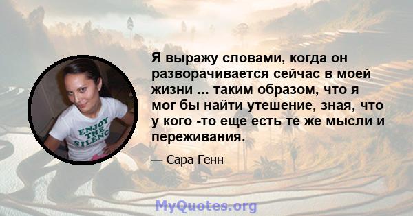 Я выражу словами, когда он разворачивается сейчас в моей жизни ... таким образом, что я мог бы найти утешение, зная, что у кого -то еще есть те же мысли и переживания.