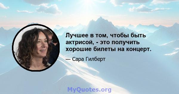 Лучшее в том, чтобы быть актрисой, - это получить хорошие билеты на концерт.