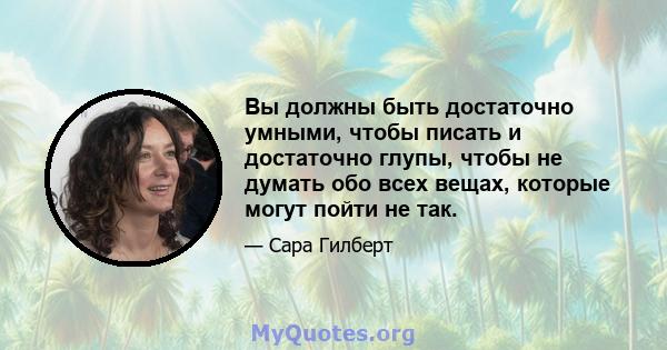 Вы должны быть достаточно умными, чтобы писать и достаточно глупы, чтобы не думать обо всех вещах, которые могут пойти не так.