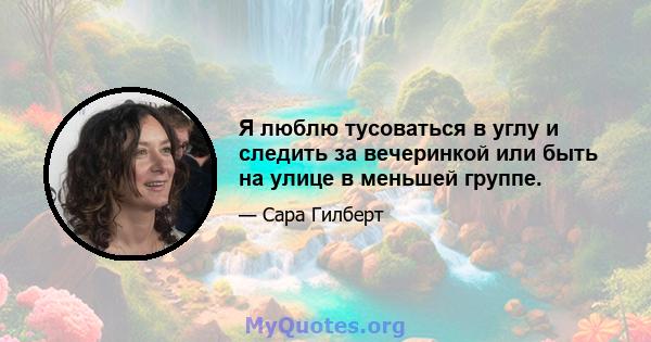 Я люблю тусоваться в углу и следить за вечеринкой или быть на улице в меньшей группе.