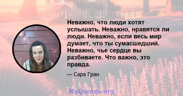 Неважно, что люди хотят услышать. Неважно, нравятся ли люди. Неважно, если весь мир думает, что ты сумасшедший. Неважно, чье сердце вы разбиваете. Что важно, это правда.