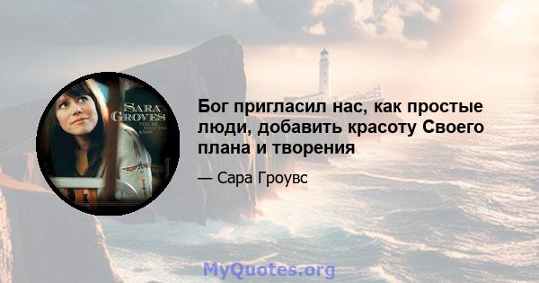 Бог пригласил нас, как простые люди, добавить красоту Своего плана и творения