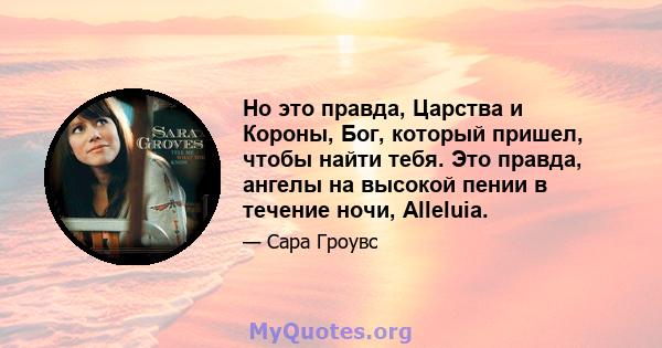 Но это правда, Царства и Короны, Бог, который пришел, чтобы найти тебя. Это правда, ангелы на высокой пении в течение ночи, Alleluia.