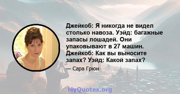 Джейкоб: Я никогда не видел столько навоза. Уэйд: багажные запасы лошадей. Они упаковывают в 27 машин. Джейкоб: Как вы выносите запах? Уэйд: Какой запах?