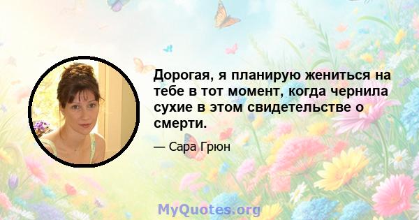 Дорогая, я планирую жениться на тебе в тот момент, когда чернила сухие в этом свидетельстве о смерти.