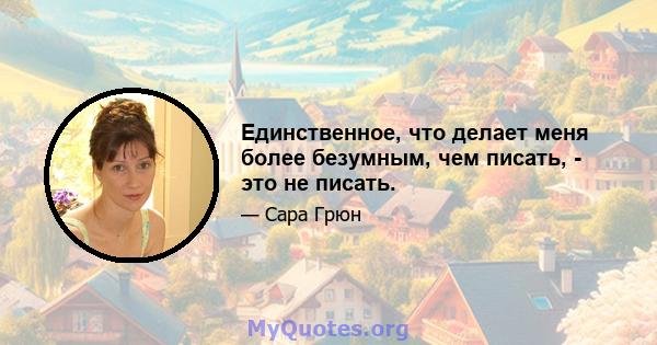 Единственное, что делает меня более безумным, чем писать, - это не писать.