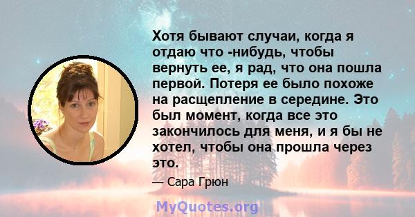 Хотя бывают случаи, когда я отдаю что -нибудь, чтобы вернуть ее, я рад, что она пошла первой. Потеря ее было похоже на расщепление в середине. Это был момент, когда все это закончилось для меня, и я бы не хотел, чтобы