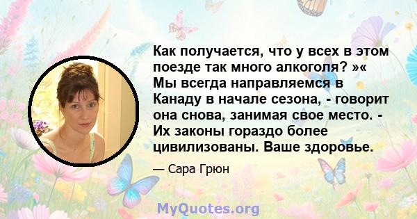 Как получается, что у всех в этом поезде так много алкоголя? »« Мы всегда направляемся в Канаду в начале сезона, - говорит она снова, занимая свое место. - Их законы гораздо более цивилизованы. Ваше здоровье.