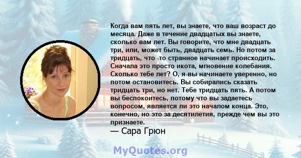 Когда вам пять лет, вы знаете, что ваш возраст до месяца. Даже в течение двадцатых вы знаете, сколько вам лет. Вы говорите, что мне двадцать три, или, может быть, двадцать семь. Но потом за тридцать, что -то странное