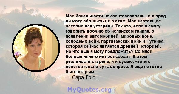 Мои банальности не заинтересованы, и я вряд ли могу обвинить их в этом. Мои настоящие истории все устарели. Так что, если я смогу говорить воочию об испанском гриппе, о появлении автомобилей, мировых войн, холодных