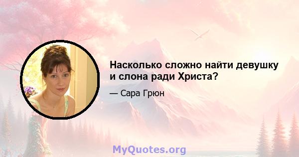 Насколько сложно найти девушку и слона ради Христа?