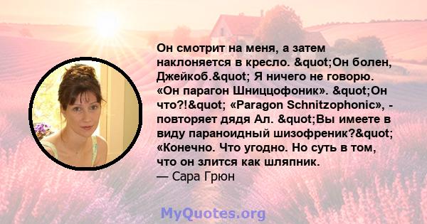 Он смотрит на меня, а затем наклоняется в кресло. "Он болен, Джейкоб." Я ничего не говорю. «Он парагон Шниццофоник». "Он что?!" «Paragon Schnitzophonic», - повторяет дядя Ал. "Вы имеете в виду