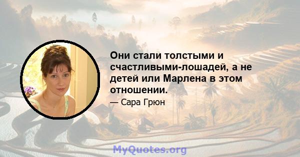 Они стали толстыми и счастливыми-лошадей, а не детей или Марлена в этом отношении.