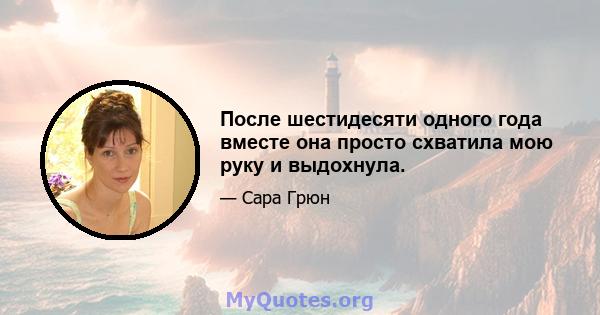 После шестидесяти одного года вместе она просто схватила мою руку и выдохнула.