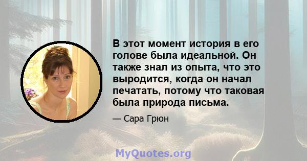 В этот момент история в его голове была идеальной. Он также знал из опыта, что это выродится, когда он начал печатать, потому что таковая была природа письма.