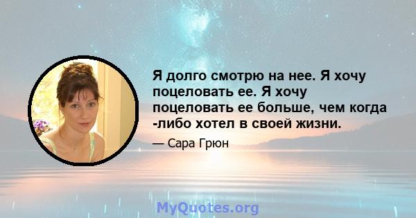 Я долго смотрю на нее. Я хочу поцеловать ее. Я хочу поцеловать ее больше, чем когда -либо хотел в своей жизни.