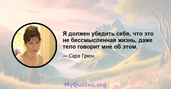 Я должен убедить себя, что это не бессмысленная жизнь, даже тело говорит мне об этом.