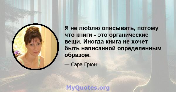 Я не люблю описывать, потому что книги - это органические вещи. Иногда книга не хочет быть написанной определенным образом.