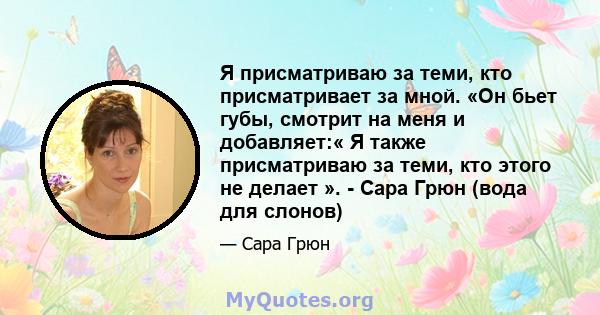 Я присматриваю за теми, кто присматривает за мной. «Он бьет губы, смотрит на меня и добавляет:« Я также присматриваю за теми, кто этого не делает ». - Сара Грюн (вода для слонов)