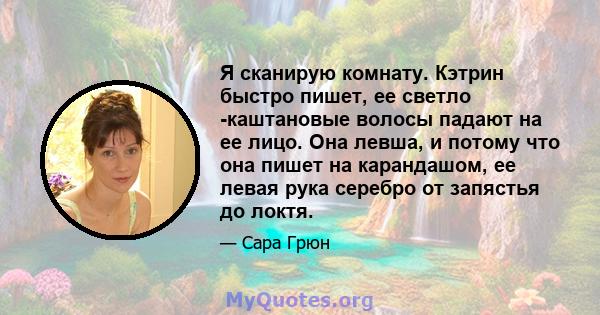 Я сканирую комнату. Кэтрин быстро пишет, ее светло -каштановые волосы падают на ее лицо. Она левша, и потому что она пишет на карандашом, ее левая рука серебро от запястья до локтя.