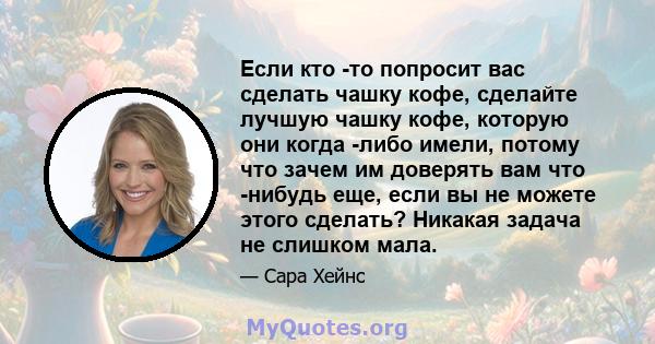 Если кто -то попросит вас сделать чашку кофе, сделайте лучшую чашку кофе, которую они когда -либо имели, потому что зачем им доверять вам что -нибудь еще, если вы не можете этого сделать? Никакая задача не слишком мала.