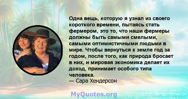 Одна вещь, которую я узнал из своего короткого времени, пытаясь стать фермером, это то, что наши фермеры должны быть самыми смелыми, самыми оптимистичными людьми в мире. Чтобы вернуться к земле год за годом, после того, 