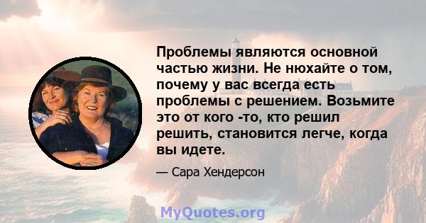 Проблемы являются основной частью жизни. Не нюхайте о том, почему у вас всегда есть проблемы с решением. Возьмите это от кого -то, кто решил решить, становится легче, когда вы идете.