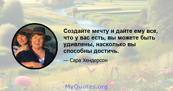 Создайте мечту и дайте ему все, что у вас есть, вы можете быть удивлены, насколько вы способны достичь.