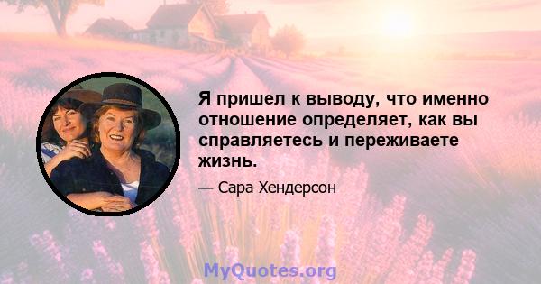 Я пришел к выводу, что именно отношение определяет, как вы справляетесь и переживаете жизнь.