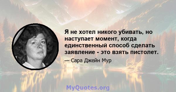 Я не хотел никого убивать, но наступает момент, когда единственный способ сделать заявление - это взять пистолет.