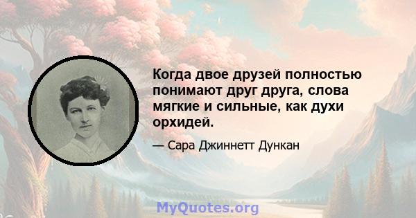 Когда двое друзей полностью понимают друг друга, слова мягкие и сильные, как духи орхидей.