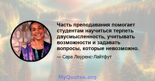 Часть преподавания помогает студентам научиться терпеть двусмысленность, учитывать возможности и задавать вопросы, которые невозможно.