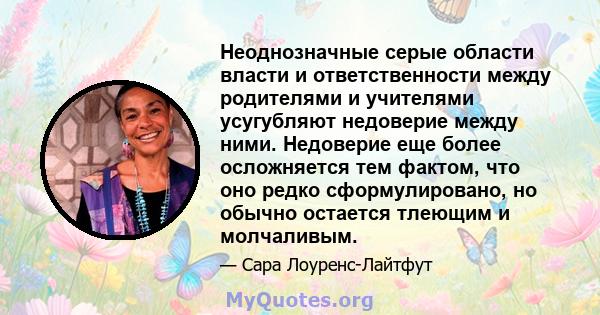 Неоднозначные серые области власти и ответственности между родителями и учителями усугубляют недоверие между ними. Недоверие еще более осложняется тем фактом, что оно редко сформулировано, но обычно остается тлеющим и