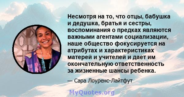 Несмотря на то, что отцы, бабушка и дедушка, братья и сестры, воспоминания о предках являются важными агентами социализации, наше общество фокусируется на атрибутах и ​​характеристиках матерей и учителей и дает им