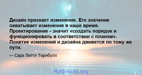 Дизайн признает изменения. Его значение охватывает изменения в наше время. Проектирование - значит «создать порядок и функционировать в соответствии с планом». Понятие изменений и дизайна движется по тому же пути.