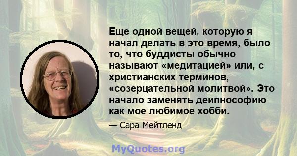 Еще одной вещей, которую я начал делать в это время, было то, что буддисты обычно называют «медитацией» или, с христианских терминов, «созерцательной молитвой». Это начало заменять деипнософию как мое любимое хобби.